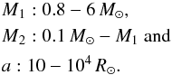 \begin{align} & M\mathrm{_{1}}:0.8-6\, M_{\odot},\nonumber \\ & M\mathrm{_{2}}:0.1\, M_{\odot}-M_{1}\mbox{ and}\\ & a:10-10^{4}\, R_{\odot}.\nonumber \end{align}