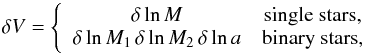 \begin{equation} \delta V=\left\{ \begin{array}{cc} \delta\ln M & \textrm{single stars},\\ \delta\ln M_{1}\,\delta\ln M_{2}\,\delta\ln a & \textrm{binary stars}, \end{array}\right.\label{log space vol.} \end{equation}