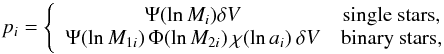 \begin{equation} p_{i}=\left\{ \begin{array}{cc} \Psi(\ln M_{i})\delta V & \textrm{single stars,}\\ \Psi(\ln M_{1i})\,\Phi(\ln M_{2i})\,\chi(\ln a_{i})\:\delta V & \textrm{binary stars}, \end{array}\right.\label{eq:probability} \end{equation}