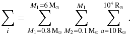 \begin{equation} \sum_{i}={\displaystyle \sum_{M_{1}=0.8\,\mathrm{M}_{\odot}}^{M_{1}=6\,\mathrm{M}_{\odot}}}\sum_{M_{2}=0.1\,\mathrm{M}_{\odot}}^{M_{1}}\sum_{a=10\,\mathrm{R}_{\odot}}^{10^{4}\,\mathrm{R}_{\odot}}\mathrm{.}\label{eq:grid loops} \end{equation}