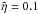 \hbox{$\tilde{\eta} = 0.1$}