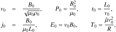 \begin{eqnarray} v_0 &=& \frac{B_0}{\sqrt{\mu_0 \rho_0}}, \qquad P_0 = \frac{B_0^2}{\mu_0}, \qquad t_0 = \frac{L_0}{v_0},\nonumber \\[-1.5mm] j_0 &=& \frac{B_0}{\mu_0 L_0}, \qquad E_0 = v_0 B_0, \qquad T_0 = \frac{\tilde{\mu} v_0^2}{R}, \end{eqnarray}