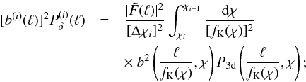 \begin{eqnarray} {[b^{(i)}(\ell)]^2P_\delta^{(i)}(\ell)}&=&\frac{|\tilde{F}(\ell)|^2}{[\Delta\chi_i]^2}\int_{\chi_i}^{\chi_{i+1}}\frac{\d\chi}{[f_{\rm K}(\chi)]^2}\nonumber\\ &&\times~ b^2\left(\frac{\ell}{f_{\rm K}(\chi)},\chi\right) P_{\rm 3d}\left(\frac{\ell}{f_{\rm K}(\chi)},\chi\right); \end{eqnarray}