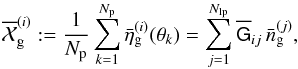 \begin{equation} \overline{\cal X}_{\rm g}^{(i)}:= \frac{1}{N_{\rm p}}\sum_{k=1}^{N_{\rm p}}\bar{\eta}_{\rm g}^{(i)}(\vec{\theta}_k)= \sum_{j=1}^{N_{\rm lp}}\overline{\mat{G}}_{ij}\,\bar{n}_{\rm g}^{(j)}, \end{equation}
