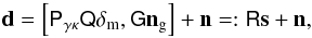 \begin{equation} \vec{d}= \Big[\mat{P}_{\gamma\kappa}\mat{Q}\vec{\delta}_{\rm m},\mat{G}\vec{n}_{\rm g}\Big]+\vec{n} =:\mat{R}\vec{s}+\vec{n}, \end{equation}