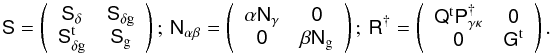 \begin{equation} \label{eq:shorthands} \mat{S}= \left( \begin{array}{cc} \mat{S}_\delta & \mat{S}_{\delta\rm g}\\ \mat{S}_{\delta\rm g}^{\rm t} & \mat{S}_{\rm g} \end{array}\right);~ \mat{N}_{\alpha\beta}= \left( \begin{array}{cc} \alpha\mat{N}_\gamma & \mat{0} \\ \mat{0} & \beta\mat{N}_{\rm g} \end{array} \right);~ \mat{R}^{\dagger}= \left(\begin{array}{cc} \mat{Q}^{\rm t}\mat{P}_{\gamma\kappa}^{\dagger} & \mat{0}\\ \mat{0} & \mat{G}^{\rm t} \end{array}\right). \end{equation}