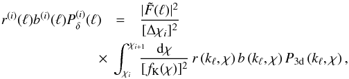 \begin{eqnarray} {r^{(i)}(\ell)b^{(i)}(\ell)P_\delta^{(i)}(\ell)} &=& \frac{|\tilde{F}(\ell)|^2}{[\Delta\chi_i]^2}\nonumber\\ &&\hspace*{-1cm}\times~ \int_{\chi_i}^{\chi_{i+1}} \!\!\!\!\frac{\d\chi}{[f_{\rm K}(\chi)]^2} \,r\left(k_\ell,\chi\right) b\left(k_\ell,\chi\right) P_{\rm 3d}\left(k_\ell,\chi\right), \end{eqnarray}