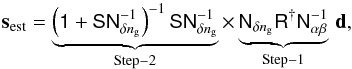 \begin{equation} \label{eq:combinedwiener} \vec{s}_{\rm est}= \underbrace{\left(\mat{1}+\mat{S}\mat{N}^{-1}_{\delta n_{\rm g}}\right)^{-1} \mat{S}\mat{N}^{-1}_{\delta n_{\rm g}}}_{\rm Step-2}\times \underbrace{\mat{N}_{\delta n_{\rm g}}\mat{R}^{\dagger}\mat{N}_{\alpha\beta}^{-1}}_{\rm Step-1}\,\vec{d}, \end{equation}