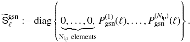 \begin{equation} \wtilde{\mat{S}}^{\rm gsn}_\ell:= {\rm diag}\left\{ \underbrace{0,\ldots,0,}_{\rm N_{\rm lp}~elements} P^{(1)}_{\rm gsn}(\ell),\ldots, P^{(N_{\rm lp})}_{\rm gsn}(\ell)\right\}. \end{equation}