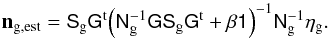 \begin{equation} \label{eq:glxestimator} \vec{n}_{\rm g,est}= \mat{S}_{\rm g}\mat{G}^{\rm t} \Big(\mat{N}^{-1}_{\rm g}\mat{G}\mat{S}_{\rm g}\mat{G}^{\rm t}+ \beta\mat{1}\Big)^{-1} \mat{N}^{-1}_{\rm g}\vec{\eta}_{\rm g}. \end{equation}