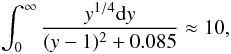 $$\int_0^\infty \frac{y^{1/4}{\rm d}y}{(y-1)^2+0.085}\approx 10,$$