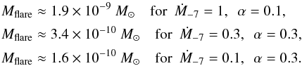 \begin{eqnarray} M_{\rm flare} &\approx& 1.9\times 10^ {-9}~M_\odot\quad {\rm for}\,\,\, \dot M_{-7}=1,\,\,\,\alpha=0.1,\\ M_{\rm flare} &\approx& 3.4\times 10^ {-10}~M_\odot\quad {\rm for}\,\,\, \dot M_{-7}=0.3,\,\,\,\alpha=0.3,\nonumber\\ M_{\rm flare} &\approx& 1.6\times 10^ {-10}~M_\odot\quad {\rm for}\,\,\, \dot M_{-7}=0.1,\,\,\,\alpha=0.3.\nonumber \end{eqnarray}