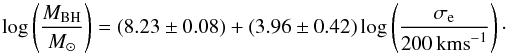 \begin{equation} \log\left( \frac{M_{\rm BH}}{M_\odot}\right) = \left( 8.23 \pm 0.08\right) + \left( 3.96 \pm 0.42\right)\log\left( \frac{\sigma_{\rm e}}{200\,{\rm kms}^{-1}}\right) \cdot \label{bhmass} \end{equation}