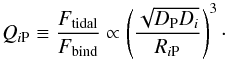 \begin{equation} \label{Eq:Q2007} Q_{i{\rm P}} \equiv \frac{F_{\rm{tidal}}}{F_{\rm{bind}}} \propto \left(\frac{\sqrt{D_{{\rm P}}D_{i}}}{R_{i{\rm P}}}\right)^{3}\cdot \end{equation}