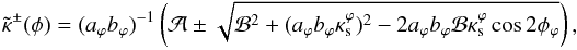 \begin{eqnarray*} \tilde{\kappa}^{\pm}(\phi)= (a_{\varphi} b_{\varphi} )^{-1}\left(\mathcal{A}\pm \sqrt{\mathcal{B}^2+(a_{\varphi} b_{\varphi} \kappa_{\rm s}^\varphi)^2-2a_{\varphi} b_{\varphi} \mathcal{B}\kappa_{\rm s}^\varphi\cos{2\phi_\varphi}} \right), \end{eqnarray*}