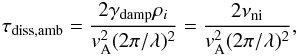 \begin{eqnarray} \tau_{\rm diss, amb} = { 2 \gamma_{\rm damp} \rho_i \over v_{\rm A}^2 (2 \pi / \lambda)^2} = { 2 \nu_ {\rm ni} \over v_{\rm A}^2 (2 \pi / \lambda)^2}, \label{tau_diss_amb} \end{eqnarray}