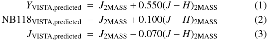 \begin{eqnarray} {Y}_\mathrm{VISTA,predicted} & = & J_\mathrm{2MASS} + 0.550 (J-H)_\mathrm{2MASS} \label{eq:Y_pred} \\ \mathrm{NB118}_\mathrm{VISTA,predicted} & = & J_\mathrm{2MASS} + 0.100 (J-H)_\mathrm{2MASS} \label{eq:NB118_pred} \\ {J}_\mathrm{VISTA,predicted} & = & J_\mathrm{2MASS} - 0.070 (J-H)_\mathrm{2MASS} \label{eq:J_pred} \end{eqnarray}