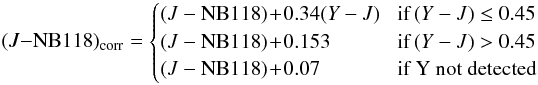 \begin{equation} (J-\mathrm{NB118})_\mathrm{corr} = \begin{cases} (J-\mathrm{NB118}) \!+\! 0.34 (Y-J) & \!\mbox{if\,} (Y-J) \le 0.45 \\ (J-\mathrm{NB118}) \!+\! 0.153 &\! \mbox{if\,} (Y-J) > 0.45 \\ (J-\mathrm{NB118})\! +\! 0.07 &\! \mbox{if Y not detected} \end{cases} \label{eq:J_NB118_corr} \end{equation}