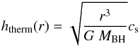 \begin{eqnarray} \label{eq:htherm} h_\mathrm{therm}(r) = \sqrt{\frac{r^3}{G~M_\mathrm{BH}}} c_\mathrm{s} \end{eqnarray}