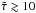 \hbox{$\tilde{\tau} \gtrsim 10$}