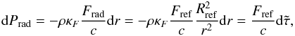 \begin{eqnarray} \label{eq:dprad} \ddif P_{\rm rad} = -\rho\kappa_F \frac{F_{\rm rad}}{c} \ddif r = - \rho \kappa_F \frac{F_{\rm ref}}{c} \frac{R_{\rm ref}^2}{r^2} \ddif r = \frac{F_{\rm ref}}{c} \ddif \tilde{\tau}, \end{eqnarray}