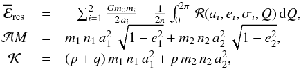 \begin{equation} \begin{array}{ccl} {\overline {\mathcal E}_{\rm res}} &=& -\sum_{i=1}^2{\frac{Gm_0m_i}{2\,a_i}}-\frac{1}{2\pi}\int_0^{2\pi}\, {\mathcal R}(a_i,e_i,\sigma_i,Q)\,{\rm d}Q, \\ {\mathcal AM} &=& m_1\,n_1\,a_1^2\,\sqrt{1-e_1^2}+m_2\,n_2\,a_2^2\,\sqrt{1-e_2^2}, \\ {\mathcal K} &=&(p+q)\,m_1\,n_1\,a_1^2+p\,m_2\,n_2\,a_2^2 , \label{eq3} \end{array} \end{equation}
