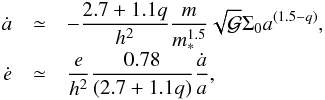 \begin{eqnarray} \label{form1} \dot{a} &\simeq& - \frac{2.7 + 1.1 q}{h^2} \frac{ m }{ m_*^{1.5}} \sqrt{{\mathcal G}} \Sigma_0 a^{(1.5-q)}, \notag \\[-1mm] \dot{e} &\simeq& \frac{e}{h^2} \frac{0.78}{(2.7+1.1 q)} \frac{\dot{a}}{a}, \end{eqnarray}