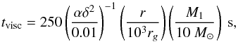 \begin{equation} t_{\rm visc} = 250 \left(\frac{\alpha \delta^{2}}{0.01}\right)^{-1} \left({r \over 10^{3} r_{g}}\right) \left({M_{\rm 1} \over 10 ~M_{\odot}}\right)\ {\rm s}, \end{equation}