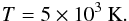 \begin{eqnarray} T = 5\times 10^{3}~\mathrm{K}. \end{eqnarray}