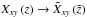 \hbox{$X_{xy}\left(z\right)\rightarrow\tilde{X}_{xy}\left(\tilde{z}\right)$}