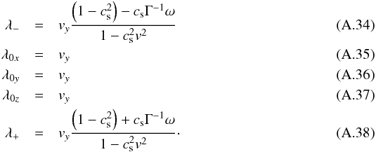 \appendix \setcounter{section}{1} \begin{eqnarray} \label{eq:eigenvalues} \lambda_-&=&v_y\frac{\left(1-c_{\rm s}^2\right)-c_{\rm s}\Gamma^{-1}\omega}{1-c_{\rm s}^2v^2}\\ \lambda_{0x}&=&v_y\\ \lambda_{0y}&=&v_y\\ \lambda_{0z}&=&v_y\\ \lambda_+&=&v_y\frac{\left(1-c_{\rm s}^2\right)+c_{\rm s}\Gamma^{-1}\omega}{1-c_{\rm s}^2v^2}\cdot \end{eqnarray}
