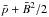 \hbox{$\bar{p}+\bar{B}^2/2$}