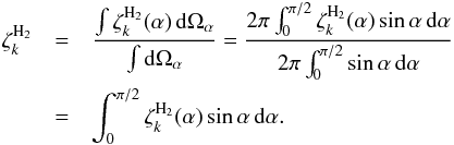 \begin{eqnarray} \zeta_k^{\rm H_{2}} &=& \frac{\int\zeta_k^{\rm H_{2}}(\alpha)\,\ud\Omega_{\alpha}}{\int\ud\Omega_{\alpha}}= \frac{2\pi\int_{0}^{\pi/2}\zeta_k^{\rm H_{2}}(\alpha)\sin\alpha\,\ud\alpha} {2\pi\int_{0}^{\pi/2}\sin\alpha\,\ud\alpha} \nonumber\\ &=&\int_{0}^{\pi/2}\zeta_k^{\rm H_{2}}(\alpha)\sin\alpha\,\ud\alpha. \end{eqnarray}