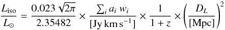 \begin{equation} \label{eq:isolumgauss} \frac{L_{\rm iso}}{L_{\odot}} = \frac{0.023 \sqrt{2\pi}}{2.35482} \times \frac{\sum\nolimits_{i} a_{i}~w_{i}}{[\textrm{Jy\,km\,s}^{-1}]} \times \frac{1}{1+z} \times \left( \frac{D_{L}}{[\textrm{Mpc}]} \right)^{2} \end{equation}