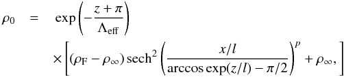 \begin{eqnarray} \rho_0 &= & \, \exp\left( -\frac{z + \pi}{\Lambda_\mathrm{eff}} \right) \notag\\ && \times \left[ \left( \rho_\mathrm{F} - \rho_\infty \right) \mathrm{sech}^2 \left( \frac{x/l}{\arccos \exp (z/l) -\pi/2} \right)^{p} + \rho_\infty, \right] \label{rho} \end{eqnarray}