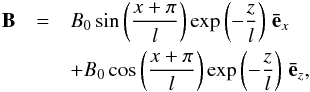 \begin{eqnarray} \vec{B} &=& B_0 \sin \left( \frac{x+\pi}{l} \right) \exp \left(-\frac{z}{l} \right)\, \vec{\bar{e}}_{x} \notag\\ &&+ B_0 \cos \left( \frac{x+\pi}{l} \right) \exp \left(-\frac{z}{l} \right)\, \vec{\bar{e}}_{z}, \label{field} \end{eqnarray}