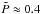 \hbox{$\tilde{P} \approx 0.4$}