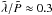 \hbox{$\tilde{\lambda}/\tilde{P} \approx 0.3$}