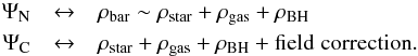 \begin{eqnarray} \Psi_{\rm N} &\leftrightarrow& \rho_{\rm bar} \sim \rho_{\rm star} + \rho_{\rm gas} + \rho_{\rm BH} \\ \Psi_{\rm C} &\leftrightarrow& \rho_{\rm star} + \rho_{\rm gas} + \rho_{\rm BH} + \mathrm{field \; correction}. \nonumber \end{eqnarray}