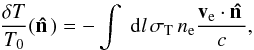 \begin{equation} \frac{\delta T}{T_0}(\vn) = -\int \; {\rm d}l \, \sigma_{\rm T} \, n_{\rm e} \frac{\vv_{\rm e}\cdot \vn }{c}, \label{eq:kSZ1} \end{equation}