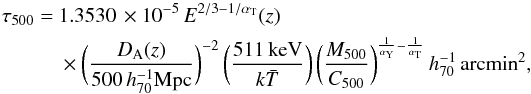 \begin{eqnarray} \tau_{\rm 500} &= & 1.3530\,\times 10^{-5}\, E^{2/3-1/\alpha_{\rm T}}(z) \, \notag\\ && \times\biggl( \frac{D_{\rm A}(z)}{500\,h_{\rm 70}^{-1} {\rm Mpc}}\biggr)^{-2} \,\biggl( \frac{511\,\rm{keV}}{k \bar{T}}\biggr) \,\biggl(\frac{M_{\rm 500}}{C_{\rm 500}} \biggr)^{\frac{1}{\alpha_{\rm Y}}-\frac{1}{\alpha_{\rm T}}}\,h_{70}^{-1} \,\rm{arcmin}^2, \label{eq:tau500} \end{eqnarray}