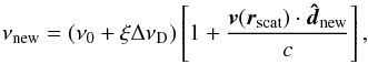 \begin{equation} \nu_{\mathrm{new}} = (\nu_{0} + \xi \Delta \nu_{\mathrm{D}})\left[ 1 + \frac{\boldsymbol{v}(\boldsymbol{r}_{\mathrm{scat}}) \cdot \boldsymbol{\hat{d}}_{\mathrm{new}}} {c}\right] , \end{equation}