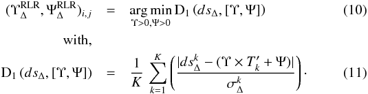 \begin{eqnarray} \label{eq:argmin}(\Upsilon_\Delta^\mathrm{RLR},\Psi_\Delta^\mathrm{RLR})_{i,j} & =& \underset{\Upsilon>0,\Psi>0}{\arg\min}\,\mathrm{D}_1 \left( ds_\Delta,[\Upsilon,\Psi] \right) \\ \mathrm{with,}\nonumber\\ \label{eq:L1} \mathrm{D}_1 \left( ds_\Delta,[\Upsilon,\Psi] \right) & = &\frac{1}{K}\,\sum_{k=1}^K \left( \frac{\lvert ds^k_\Delta-(\Upsilon\times T'_k+\Psi)\rvert}{\sigma^k_\Delta} \right)\cdot \end{eqnarray}