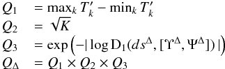 \begin{equation} \begin{array}{ll} Q_1 &=\max_k T'_k - \min_k T'_k \\ Q_2 &= \sqrt{K} \\ Q_3 &= \exp{\left( -\lvert \, \log \mathrm{D}_1 ( ds^\Delta,[\Upsilon^\Delta,\Psi^\Delta] ) \,\rvert \right)} \\ Q_\Delta &= Q_1 \times Q_2 \times Q_3\\ \end{array} \end{equation}