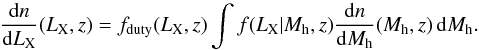 \begin{equation} \frac{{\rm d}n}{{\rm d}L_{\rm X}}(L_{\rm X},z)= f_{\rm duty}(L_{\rm X},z)\int f(L_{\rm X}|M_{\rm h},z)\frac{{\rm d}n}{{\rm d}M_{\rm h}}(M_{\rm h},z)\,{\rm d}M_{\rm h}. \label{eq:dndl_new} \end{equation}
