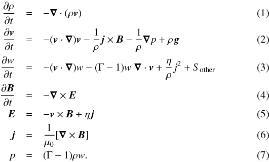 \begin{eqnarray} \frac{\partial \rho}{\partial t} &=& - {\boldsymbol \nabla} \cdot (\rho {\boldsymbol v}) \label{mhd-rho} \\ \frac{\partial {\boldsymbol v}}{\partial t} &=& - ({\boldsymbol v} \cdot {\boldsymbol \nabla}) {\boldsymbol v} - \frac 1{\rho} {\boldsymbol j} \times {\boldsymbol B} - \frac 1{\rho}{\boldsymbol \nabla}p + \rho {\boldsymbol g} \label{mhd-velo} \\ \frac{\partial w}{\partial t} &=& - ({\boldsymbol v} \cdot {\boldsymbol \nabla})w - (\Gamma-1)w\; {\boldsymbol \nabla} \cdot {\boldsymbol v} + \frac{\eta}{\rho}j^2 +S_{\rm other} \label{mhd-nrg} \\ \frac{\partial {\boldsymbol B}}{\partial t} &=& - {\boldsymbol \nabla} \times {\boldsymbol E} \label{mhd-magn} \\ {\boldsymbol E} &=& - {\boldsymbol v} \times {\boldsymbol B} + \eta {\boldsymbol j} \label{mhd-ele} \\ {\boldsymbol j} &=& \frac 1{\mu_0} [{\boldsymbol \nabla} \times {\boldsymbol B}]\label{mhd-curr} \\ p &=& (\Gamma -1 ) \rho w. \label{mhd-gas} \end{eqnarray}