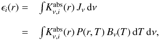 \begin{equation} \begin{array} {r l} \epsilon_{i}(r) =& {\int} {K_{\nu{{, i}}}^{\rm abs} (r) \, J_{\nu} \, \mathrm{d}\nu} \\ & \\ =& {\int} {K_{\nu{{, i}}}^{\rm abs} (r) \, P(r,T) \, B_{\nu}(T) \, \mathrm{d}T \, \mathrm{d}\nu }, \label{emis.eq} \end{array} \end{equation}