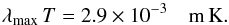 \begin{equation} \lambda_\mathrm{max}\,T=2.9 \times 10^{-3} \quad \text{m\,K}. \end{equation}