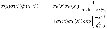 \begin{eqnarray} \sigma(x)\sigma(x')\psi\left(x,x'\right)&=&\sigma_0(x)\sigma_0\left(x'\right)\frac{1}{\cosh(-x/\xi_0)}\nonumber\\ &&+ \sigma_1(x)\sigma_1\left(x'\right)\exp \left(\frac{-x^2}{\xi_1^2}\right) \label{eqkernel} \end{eqnarray}