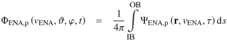 \begin{eqnarray} \Phi_{{\rm ENA},{\rm p}}\left(v_{\rm ENA},\vartheta,\varphi,t\right) &=& \frac{1}{4\pi}\int\limits_{\mbox{\tiny IB}}^{\mbox{\tiny OB}} \Psi_{{\rm ENA},{\rm p}}\left(\vec{r},v_{\rm ENA},\tau\right)\mbox{d}s \end{eqnarray}